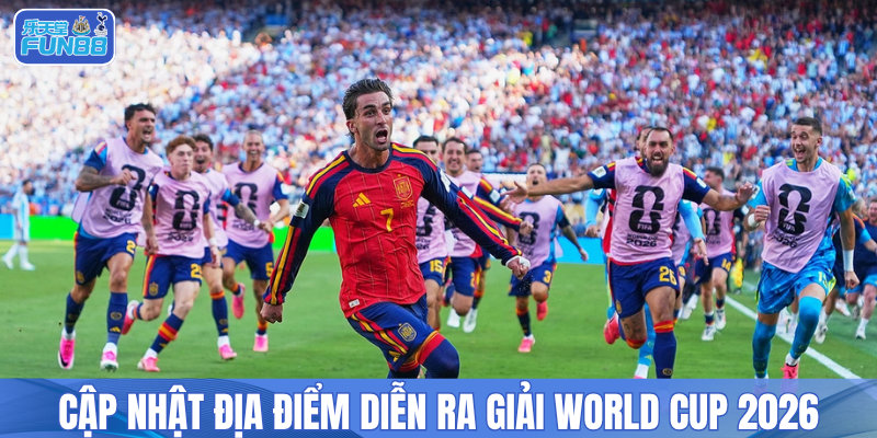 Cập nhật địa điểm diễn ra giải World Cup 2026